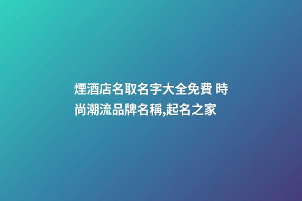 煙酒店名取名字大全免費 時尚潮流品牌名稱,起名之家